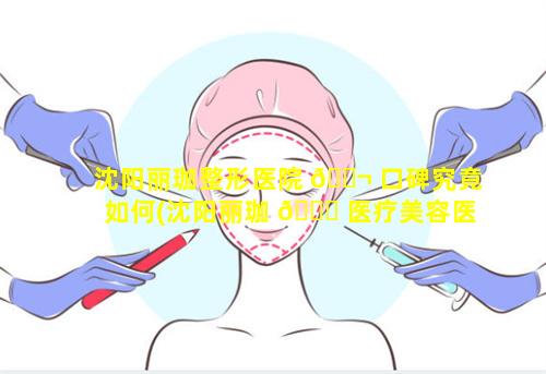 沈阳丽珈整形医院 🐬 口碑究竟如何(沈阳丽珈 🕊 医疗美容医院大众点评)